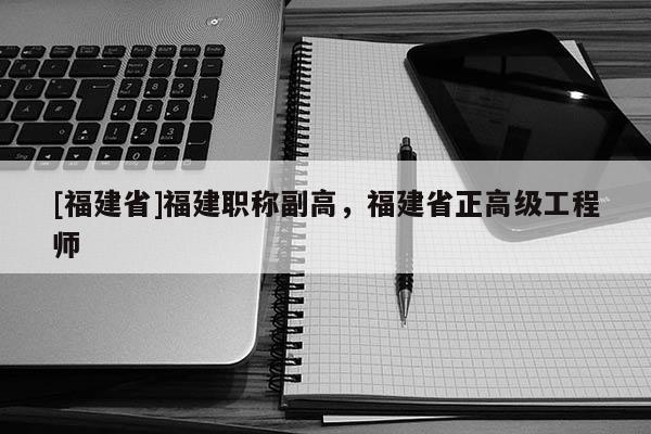 [福建省]福建職稱副高，福建省正高級工程師