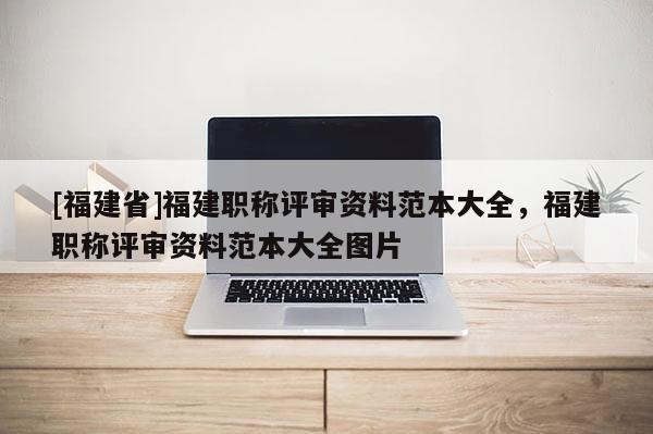 [福建省]福建職稱評審資料范本大全，福建職稱評審資料范本大全圖片