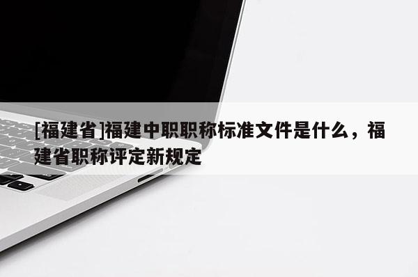 [福建省]福建中職職稱標(biāo)準(zhǔn)文件是什么，福建省職稱評(píng)定新規(guī)定