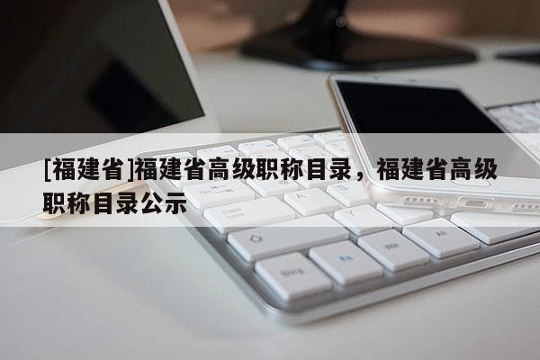 [福建省]福建省高級職稱目錄，福建省高級職稱目錄公示