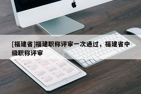 [福建省]福建職稱評審一次通過，福建省中級職稱評審