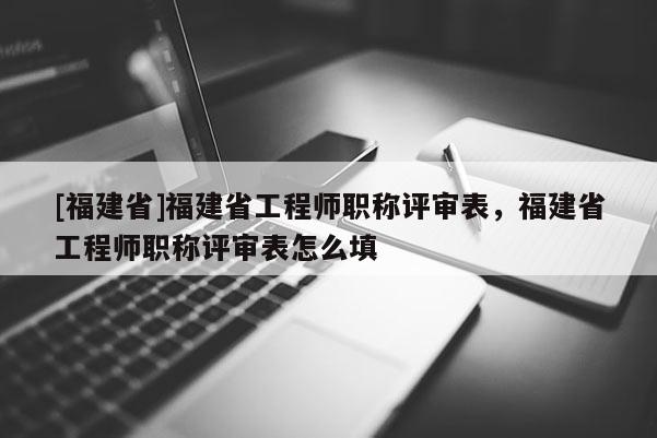 [福建省]福建省工程師職稱評(píng)審表，福建省工程師職稱評(píng)審表怎么填