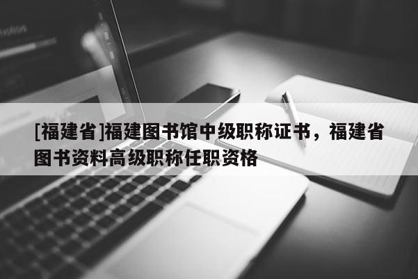 [福建省]福建圖書館中級職稱證書，福建省圖書資料高級職稱任職資格