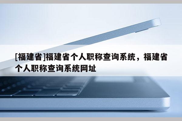 [福建省]福建省個人職稱查詢系統(tǒng)，福建省個人職稱查詢系統(tǒng)網(wǎng)址