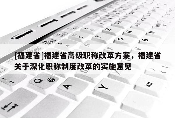 [福建省]福建省高級(jí)職稱改革方案，福建省關(guān)于深化職稱制度改革的實(shí)施意見(jiàn)