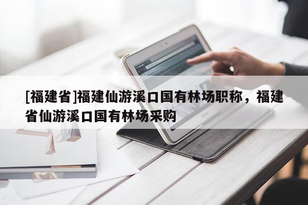 [福建省]福建仙游溪口國有林場職稱，福建省仙游溪口國有林場采購