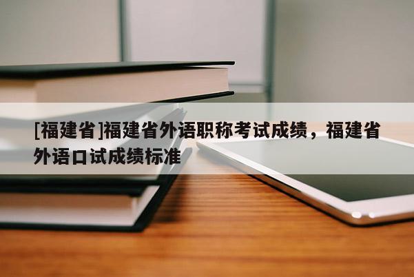 [福建省]福建省外語職稱考試成績，福建省外語口試成績標(biāo)準(zhǔn)