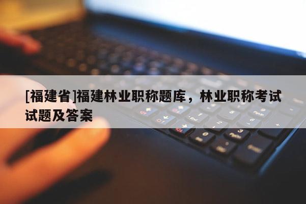 [福建省]福建林業(yè)職稱題庫，林業(yè)職稱考試試題及答案