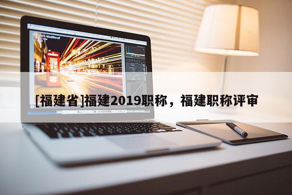 [福建省]福建2019職稱，福建職稱評審