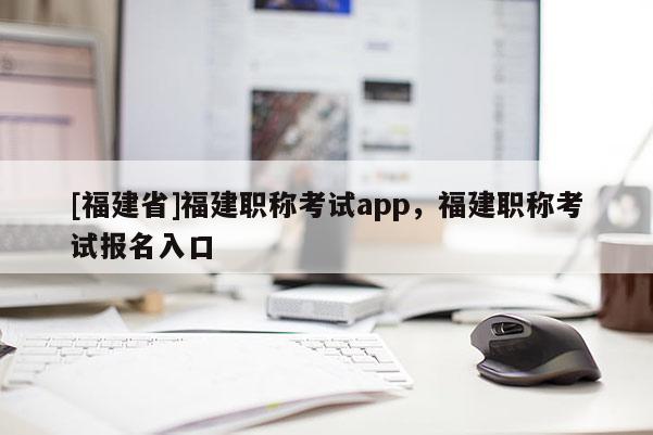 [福建省]福建職稱考試app，福建職稱考試報(bào)名入口