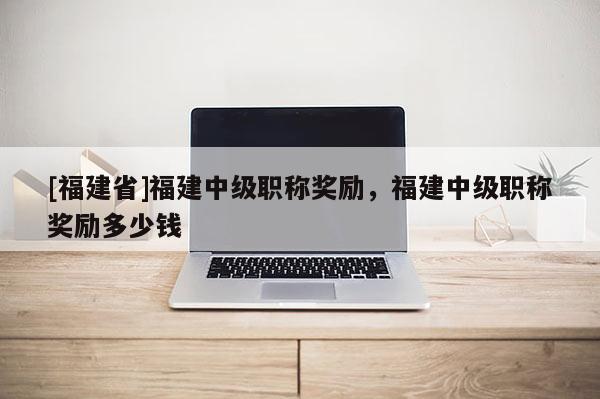 [福建省]福建中級職稱獎勵，福建中級職稱獎勵多少錢