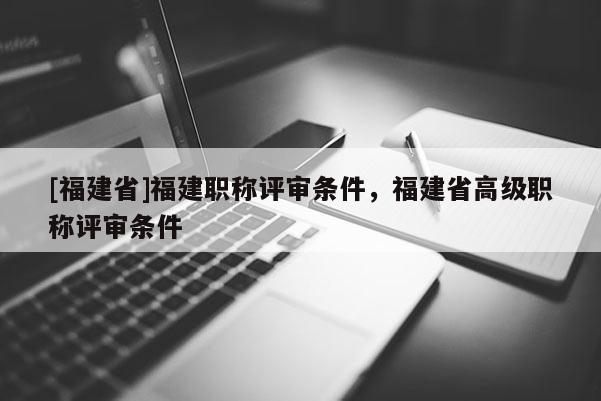 [福建省]福建職稱評審條件，福建省高級職稱評審條件