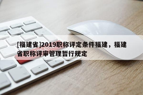 [福建省]2019職稱(chēng)評(píng)定條件福建，福建省職稱(chēng)評(píng)審管理暫行規(guī)定