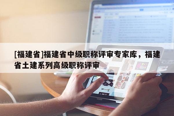 [福建省]福建省中級職稱評審專家?guī)?，福建省土建系列高級職稱評審