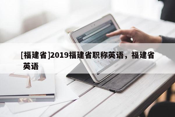 [福建省]2019福建省職稱英語，福建省 英語