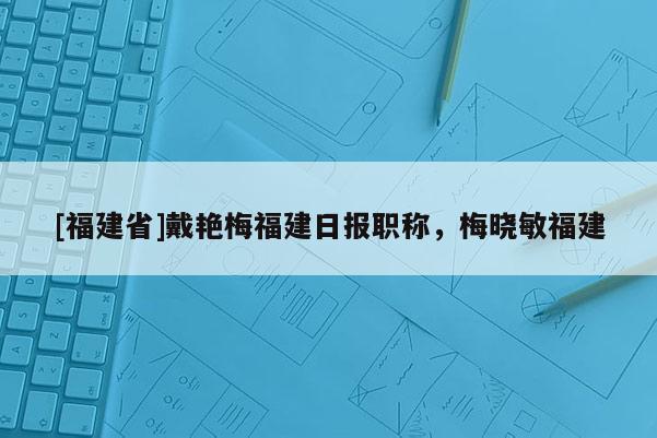 [福建省]戴艷梅福建日報職稱，梅曉敏福建