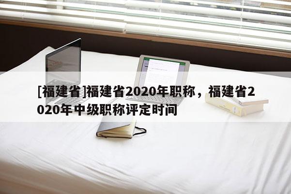 [福建省]福建省2020年職稱(chēng)，福建省2020年中級(jí)職稱(chēng)評(píng)定時(shí)間