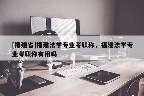 [福建省]福建法學專業(yè)考職稱，福建法學專業(yè)考職稱有用嗎