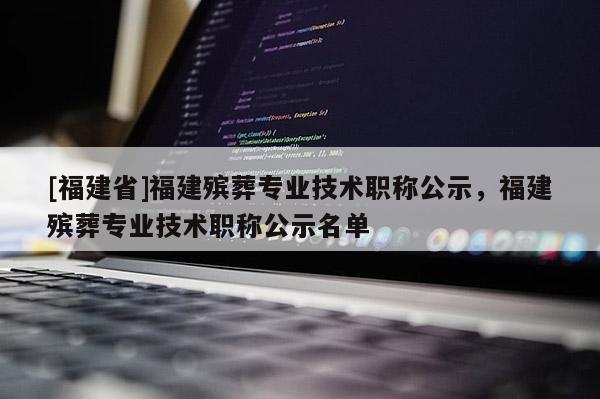 [福建省]福建殯葬專業(yè)技術(shù)職稱公示，福建殯葬專業(yè)技術(shù)職稱公示名單