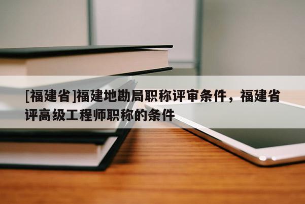 [福建省]福建地勘局職稱評審條件，福建省評高級工程師職稱的條件