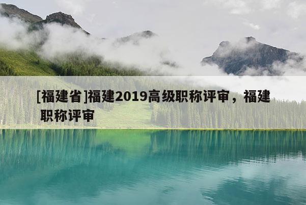 [福建省]福建2019高級職稱評審，福建 職稱評審