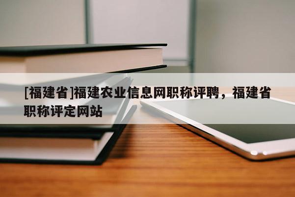 [福建省]福建農(nóng)業(yè)信息網(wǎng)職稱評聘，福建省職稱評定網(wǎng)站