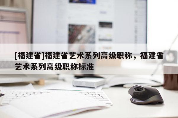 [福建省]福建省藝術系列高級職稱，福建省藝術系列高級職稱標準