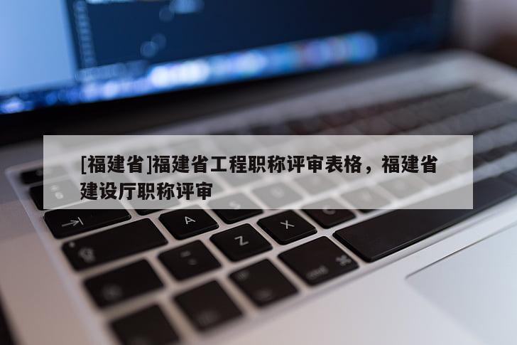 [福建省]福建省工程職稱評(píng)審表格，福建省建設(shè)廳職稱評(píng)審