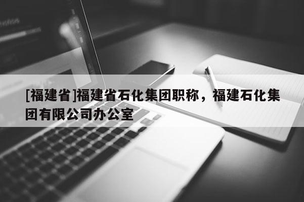 [福建省]福建省石化集團(tuán)職稱，福建石化集團(tuán)有限公司辦公室