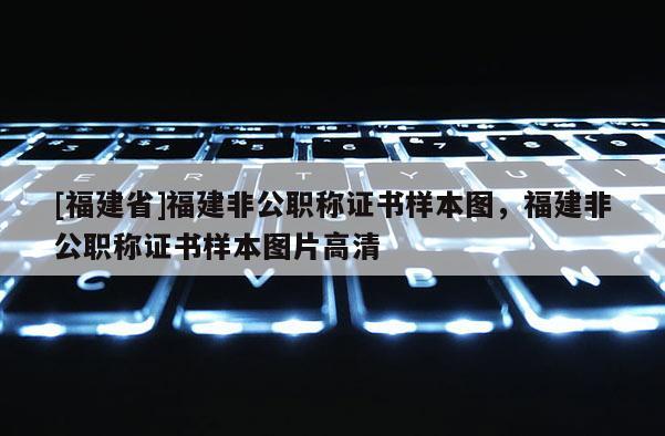 [福建省]福建非公職稱證書樣本圖，福建非公職稱證書樣本圖片高清