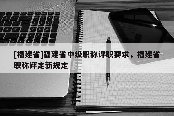 [福建省]福建省中級(jí)職稱評(píng)職要求，福建省職稱評(píng)定新規(guī)定