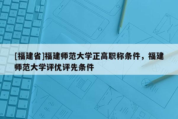 [福建省]福建師范大學(xué)正高職稱條件，福建師范大學(xué)評優(yōu)評先條件