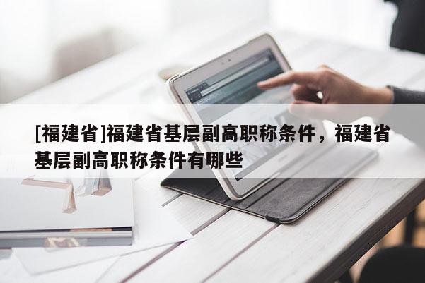 [福建省]福建省基層副高職稱條件，福建省基層副高職稱條件有哪些