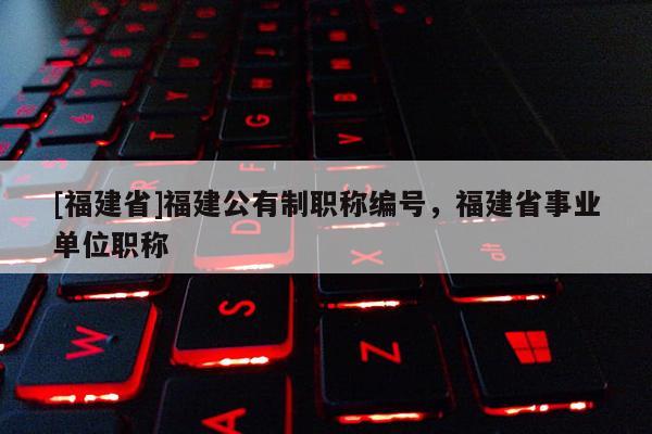 [福建省]福建公有制職稱編號，福建省事業(yè)單位職稱