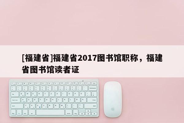 [福建省]福建省2017圖書(shū)館職稱(chēng)，福建省圖書(shū)館讀者證