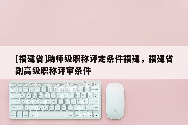 [福建省]助師級職稱評定條件福建，福建省副高級職稱評審條件