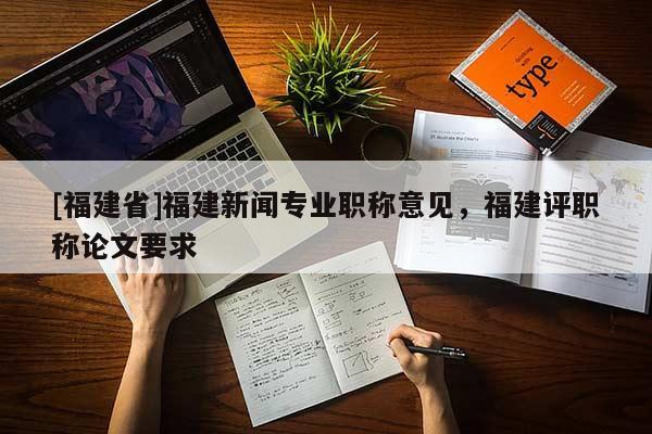 [福建省]福建新聞專業(yè)職稱意見，福建評職稱論文要求