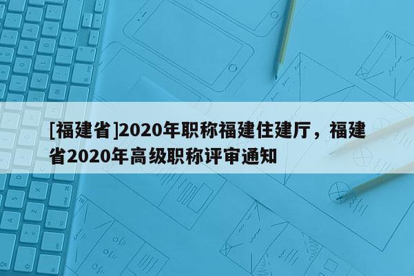 [福建省]2020年職稱福建住建廳，福建省2020年高級職稱評審通知