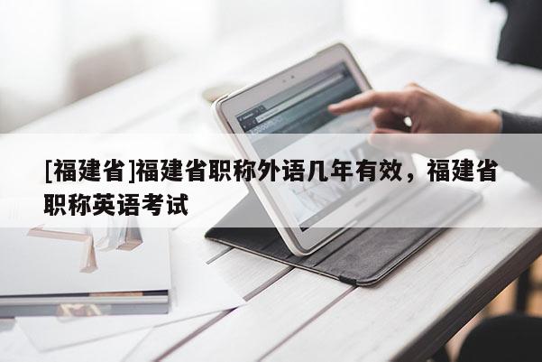 [福建省]福建省職稱外語幾年有效，福建省職稱英語考試