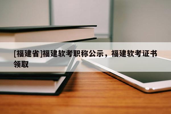 [福建省]福建軟考職稱公示，福建軟考證書領(lǐng)取