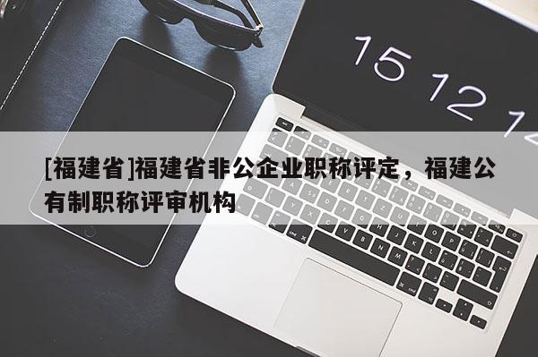 [福建省]福建省非公企業(yè)職稱評定，福建公有制職稱評審機(jī)構(gòu)