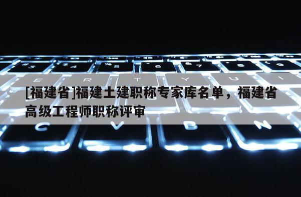 [福建省]福建土建職稱專家?guī)烀麊?，福建省高級工程師職稱評審