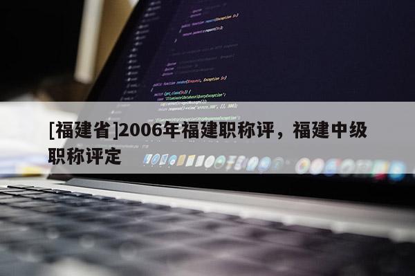 [福建省]2006年福建職稱評，福建中級職稱評定