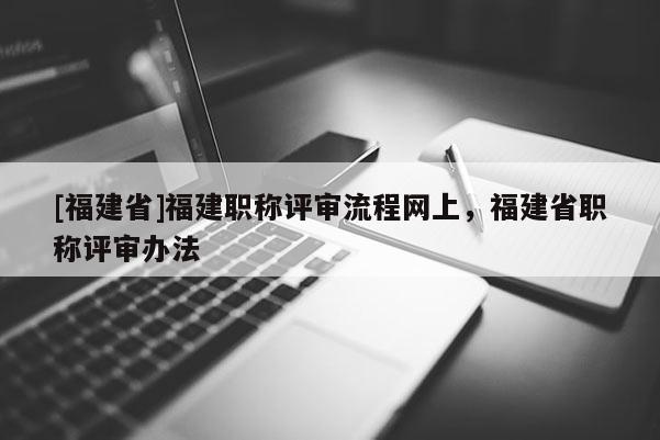 [福建省]福建職稱評(píng)審流程網(wǎng)上，福建省職稱評(píng)審辦法