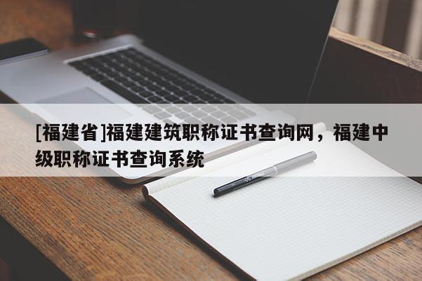 [福建省]福建建筑職稱證書查詢網，福建中級職稱證書查詢系統(tǒng)