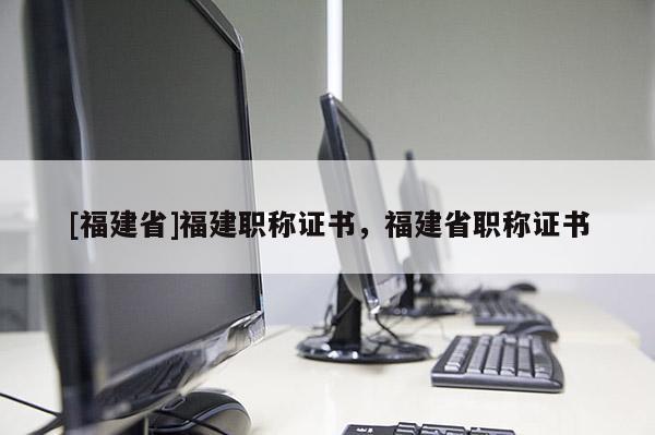 [福建省]福建職稱證書，福建省職稱證書