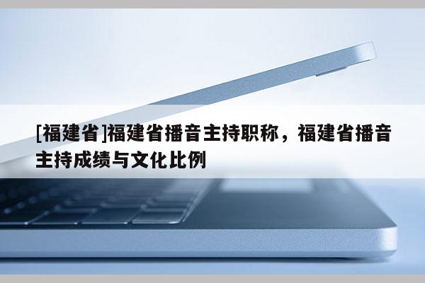 [福建省]福建省播音主持職稱，福建省播音主持成績(jī)與文化比例