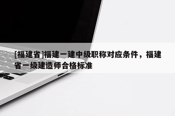 [福建省]福建一建中級(jí)職稱對(duì)應(yīng)條件，福建省一級(jí)建造師合格標(biāo)準(zhǔn)