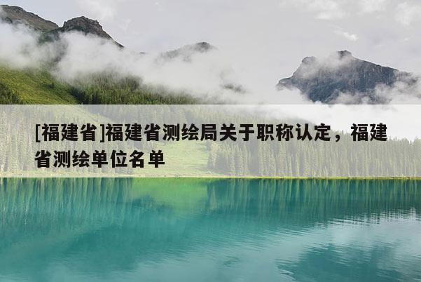 [福建省]福建省測繪局關(guān)于職稱認(rèn)定，福建省測繪單位名單