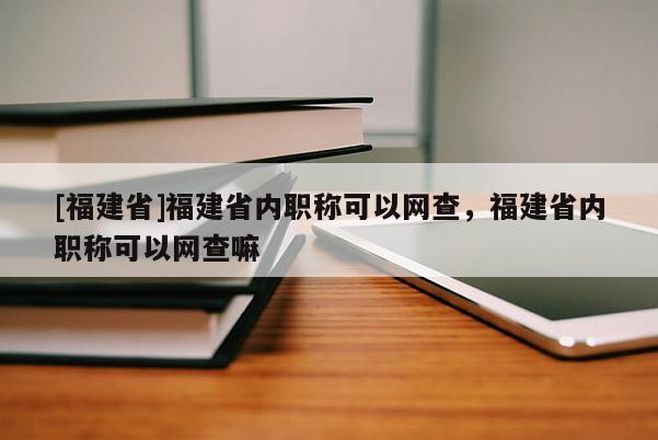 [福建省]福建省內(nèi)職稱可以網(wǎng)查，福建省內(nèi)職稱可以網(wǎng)查嘛